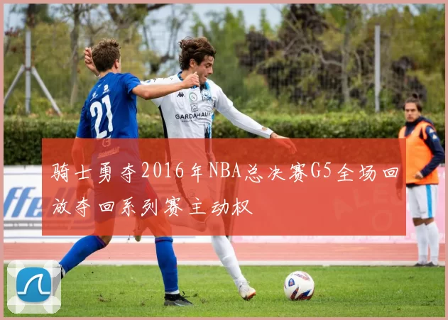 骑士勇夺2016年NBA总决赛G5全场回放夺回系列赛主动权
