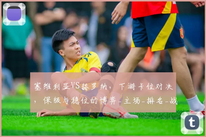 塞维利亚VS赫罗纳，下游卡位对决，保级与稳位的博弈_主场_排名_战力