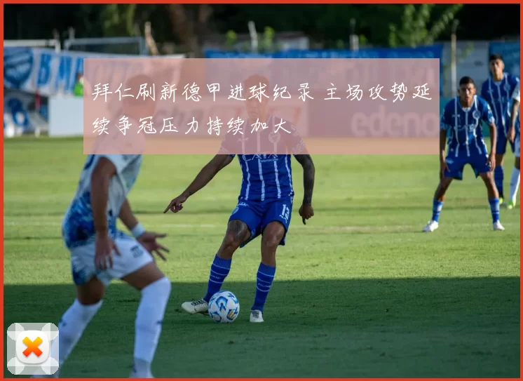 拜仁刷新德甲进球纪录 主场攻势延续争冠压力持续加大