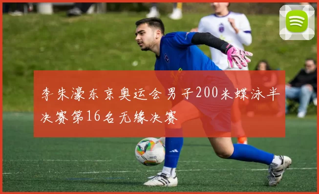 李朱濠东京奥运会男子200米蝶泳半决赛第16名无缘决赛