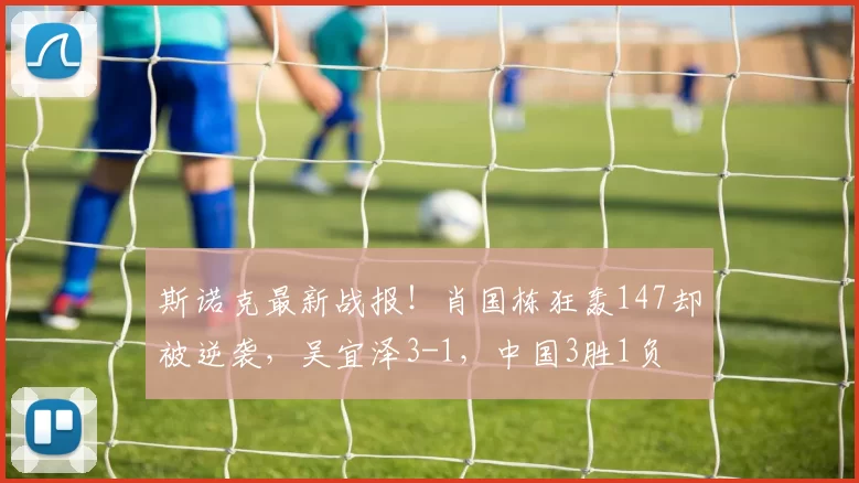 斯诺克最新战报！肖国栋狂轰147却被逆袭，吴宜泽3-1，中国3胜1负