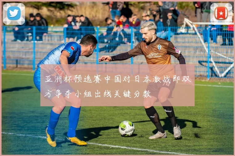 亚洲杯预选赛中国对日本激战即双方争夺小组出线关键分数