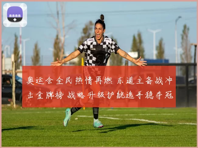 奥运会全民热情再燃 东道主备战冲击金牌榜 战略升级护航选手稳夺冠