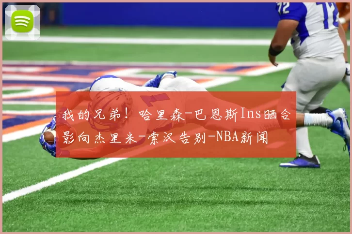 我的兄弟!哈里森-巴恩斯Ins晒合影向杰里米-索汉告别-NBA新闻