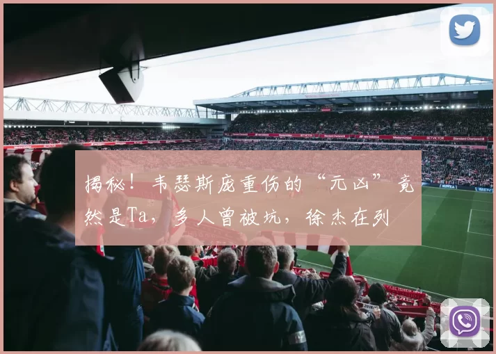 揭秘！韦瑟斯庞重伤的“元凶”竟然是Ta，多人曾被坑，徐杰在列