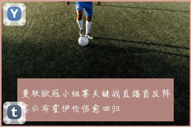 曼联欧冠小组赛关键战直播首发阵容公布霍伊伦伤愈回归