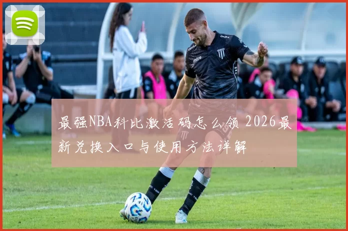 最强NBA科比激活码怎么领 2026最新兑换入口与使用方法详解