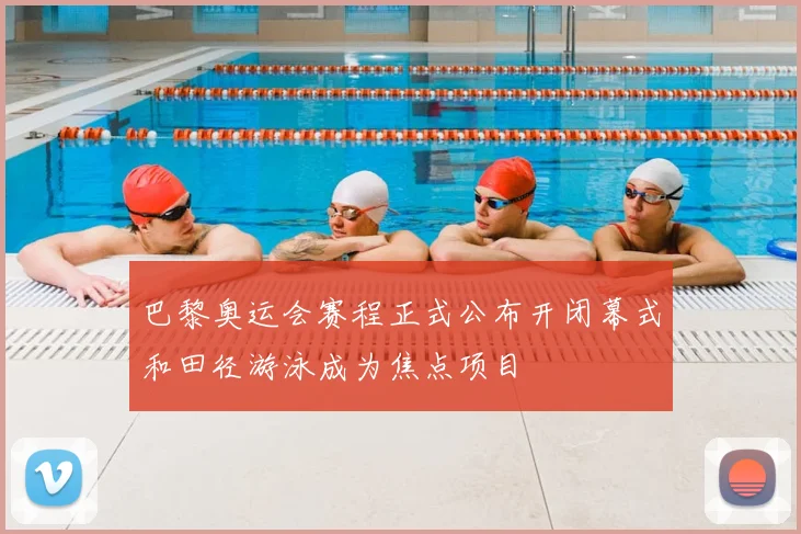 巴黎奥运会赛程正式公布开闭幕式和田径游泳成为焦点项目