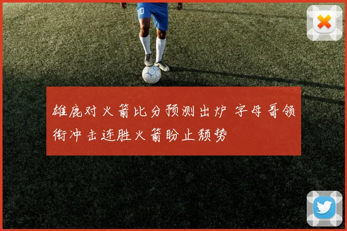 雄鹿对火箭比分预测出炉 字母哥领衔冲击连胜火箭盼止颓势
