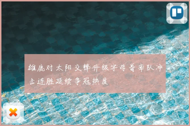 雄鹿对太阳交锋升级字母哥率队冲击连胜延续争冠热度