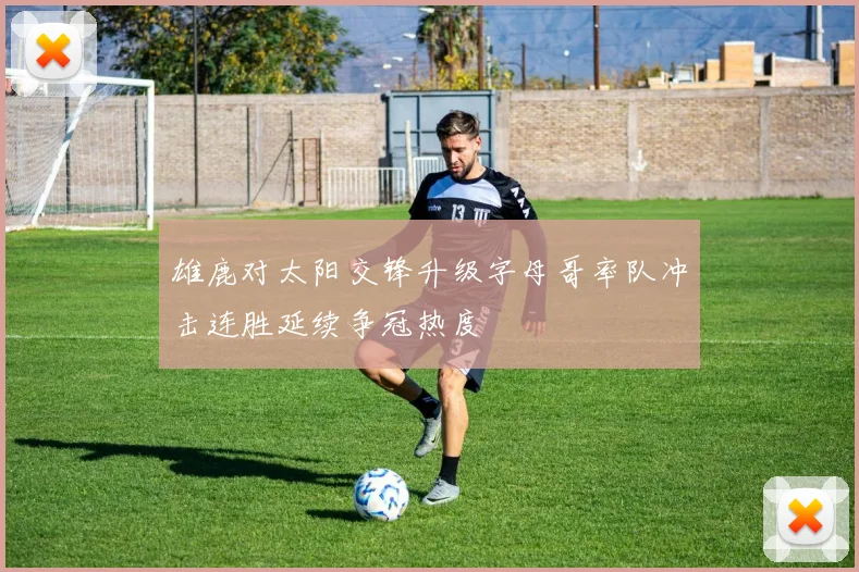 雄鹿对太阳交锋升级字母哥率队冲击连胜延续争冠热度