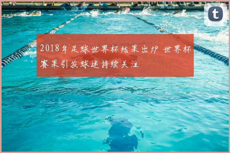 2018年足球世界杯结果出炉 世界杯赛果引发球迷持续关注