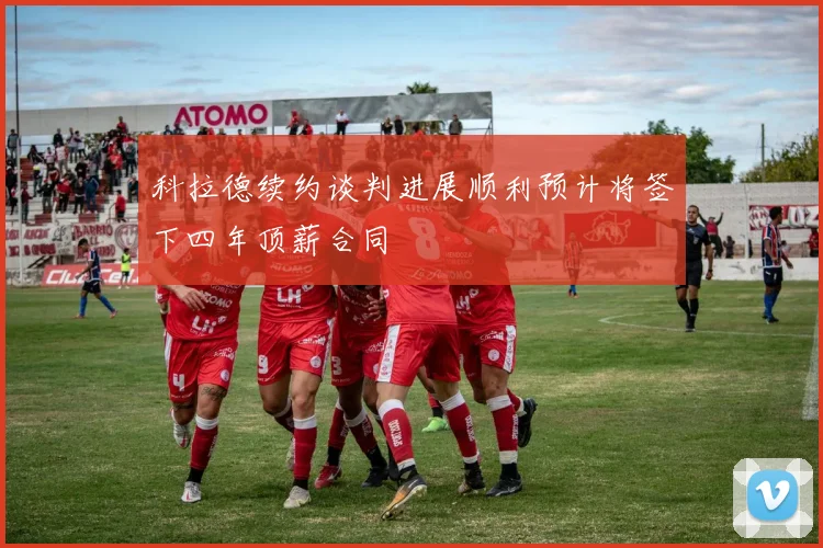 科拉德续约谈判进展顺利预计将签下四年顶薪合同